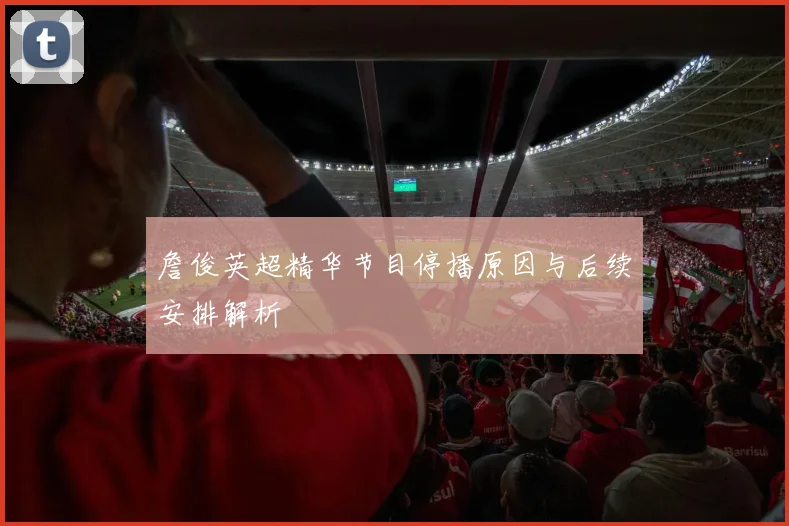 詹俊英超精华节目停播原因与后续安排解析