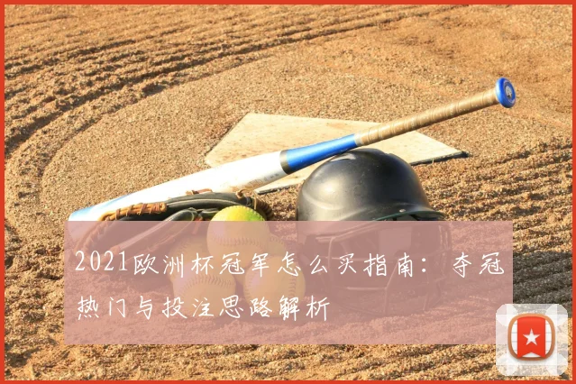 2021欧洲杯冠军怎么买指南:夺冠热门与投注思路解析