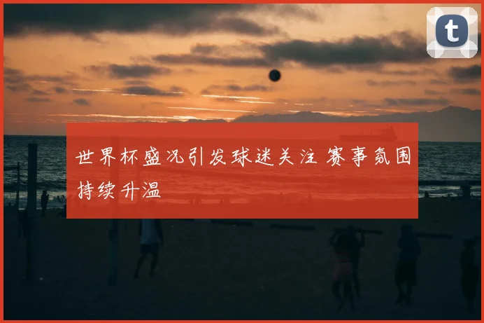 世界杯盛况引发球迷关注 赛事氛围持续升温