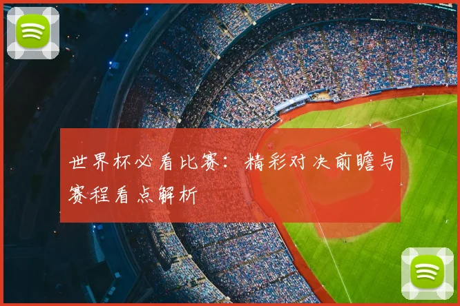 世界杯必看比赛:精彩对决前瞻与赛程看点解析