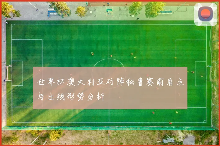 世界杯澳大利亚对阵秘鲁赛前看点与出线形势分析