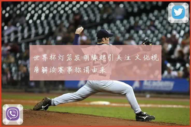 世界杯灯笼发明缘起引关注 文化视角解读赛事称谓由来