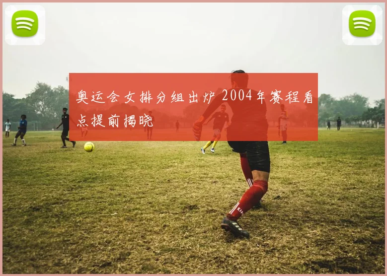 奥运会女排分组出炉 2004年赛程看点提前揭晓