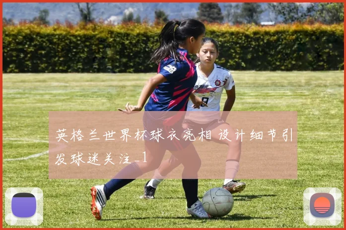 英格兰世界杯球衣亮相 设计细节引发球迷关注_1