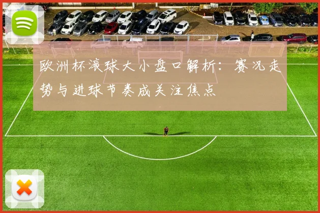欧洲杯滚球大小盘口解析:赛况走势与进球节奏成关注焦点