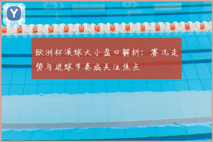 欧洲杯滚球大小盘口解析:赛况走势与进球节奏成关注焦点