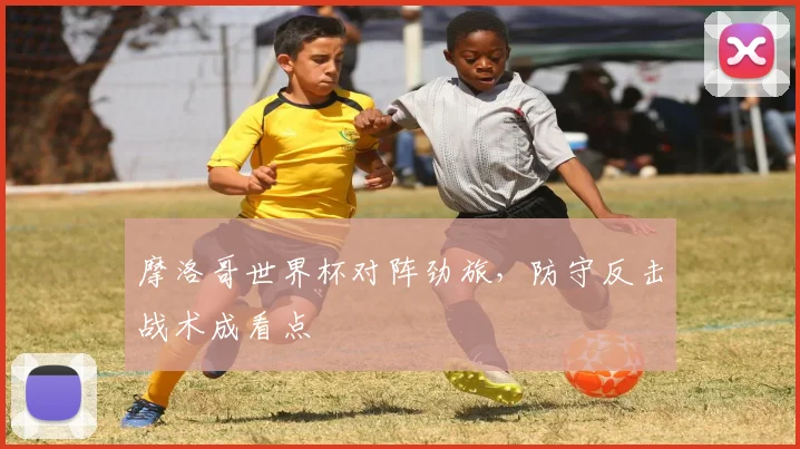 摩洛哥世界杯对阵劲旅，防守反击战术成看点