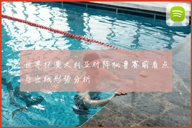 世界杯澳大利亚对阵秘鲁赛前看点与出线形势分析